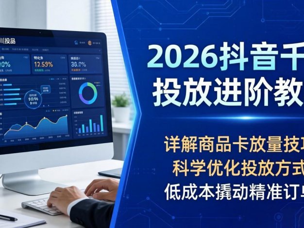 【精】2026抖音千川投放进阶教程，详解商品卡放量技巧，科学优化投放方式，低成本撬动精准订单