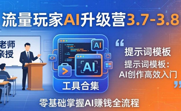 【精】流量玩家AI升级营3.7-3.8全套资料:多老师亲授+工具合集+提示词模板,零基础掌握AI赚钱全流程