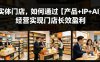 【精】实体门店，如何通过【产品+IP+AI】经营实现门店长效盈利