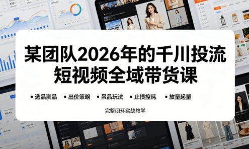 【精】某团队2026年的千川投流短视频全域带货课，从选品测品、吊品玩法、止损控耗到放量起量，完整闭环实战教学