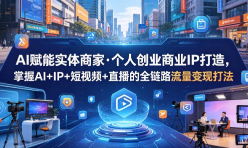 【精】AI赋能实体商家·个人创业商业IP打造，掌握AI+IP+短视频+直播的全链路流量变现打法