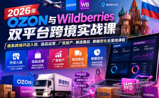 【精】2026年OZON与Wildberries双平台跨境实战课，俄系跨境开店入驻、选品运营、广告投产、物流售后、数据优化全落地课程