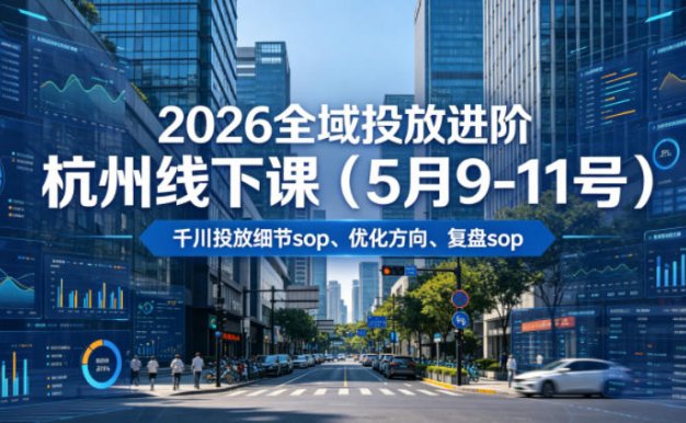 【精】2026全域投放进阶杭州线下课(5月9-11号),包括千川投放细节sop、优化方向、复盘sop(20小时录音+字幕)