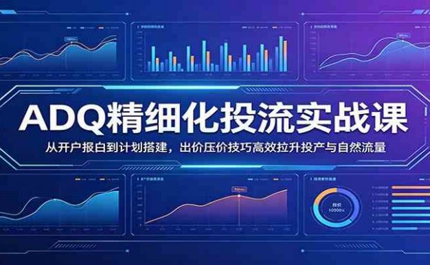 【精】ADQ精细化投流实战课:从开户报白到计划搭建,出价压价技巧高效拉升投产与自然流量