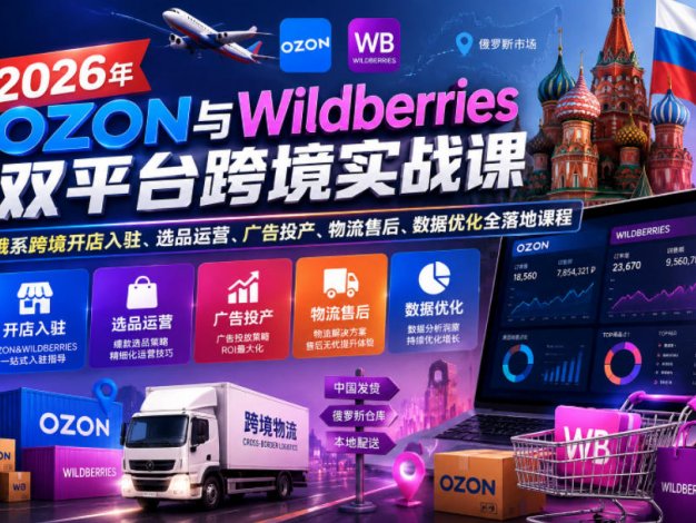 【精】2026年OZON与Wildberries双平台跨境实战课，俄系跨境开店入驻、选品运营、广告投产、物流售后、数据优化全落地课程