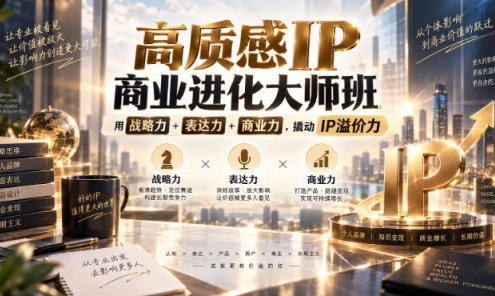 【精】高质感IP商业进化大师班，用战略力+表达力+商业力，撬动IP溢价力