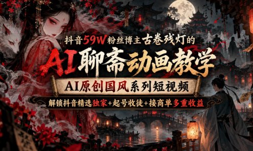 【精】抖音59W粉丝博主古卷残灯的AI聊斋动画教学，AI原创国风系列短视频，解锁抖音精选独家+起号收徒+接商单多重收益