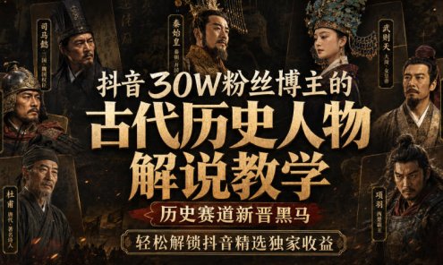 【精】抖音30W粉丝博主的古代历史人物解说教学，历史赛道新晋黑马，轻松解锁抖音精选独家收益