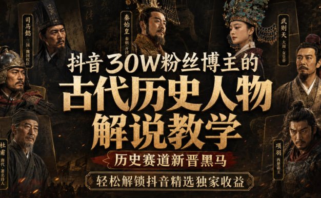 【精】抖音30W粉丝博主的古代历史人物解说教学,历史赛道新晋黑马,轻松解锁抖音精选独家收益