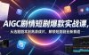 AIGC剧情短剧爆款实战课，从选题剧本到高清成片，解锁短剧副业新赛道（更新0906）